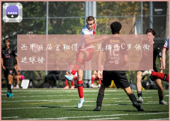 西甲历届金靴得主一览梅西C罗领衔进球榜