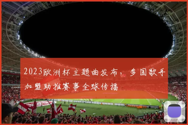 2023欧洲杯主题曲发布，多国歌手加盟助推赛事全球传播