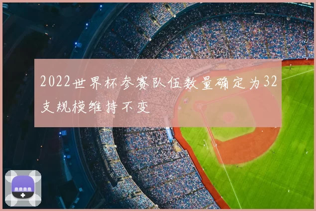 2022世界杯参赛队伍数量确定为32支规模维持不变