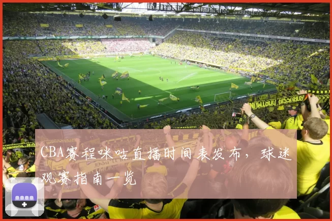 CBA赛程咪咕直播时间表发布,球迷观赛指南一览