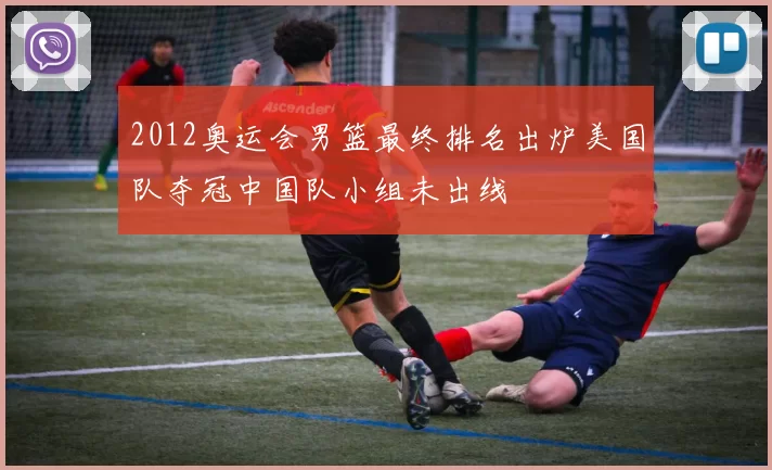 2012奥运会男篮最终排名出炉美国队夺冠中国队小组未出线