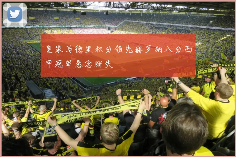 皇家马德里积分领先赫罗纳八分西甲冠军悬念渐失