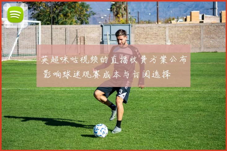 英超咪咕视频的直播收费方案公布 影响球迷观赛成本与订阅选择