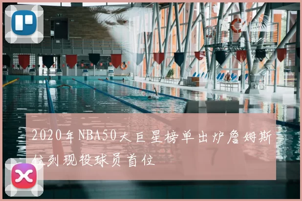 2020年NBA50大巨星榜单出炉詹姆斯位列现役球员首位