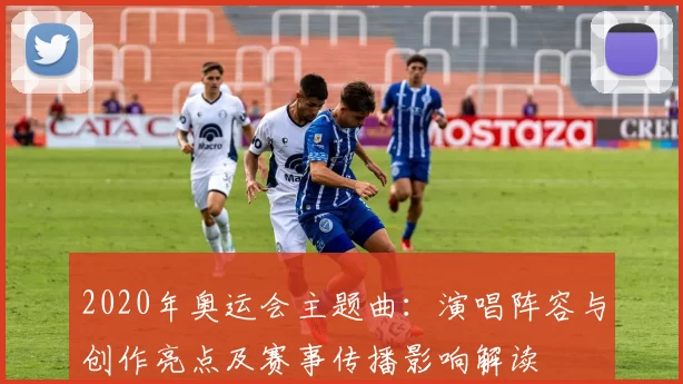 2020年奥运会主题曲：演唱阵容与创作亮点及赛事传播影响解读