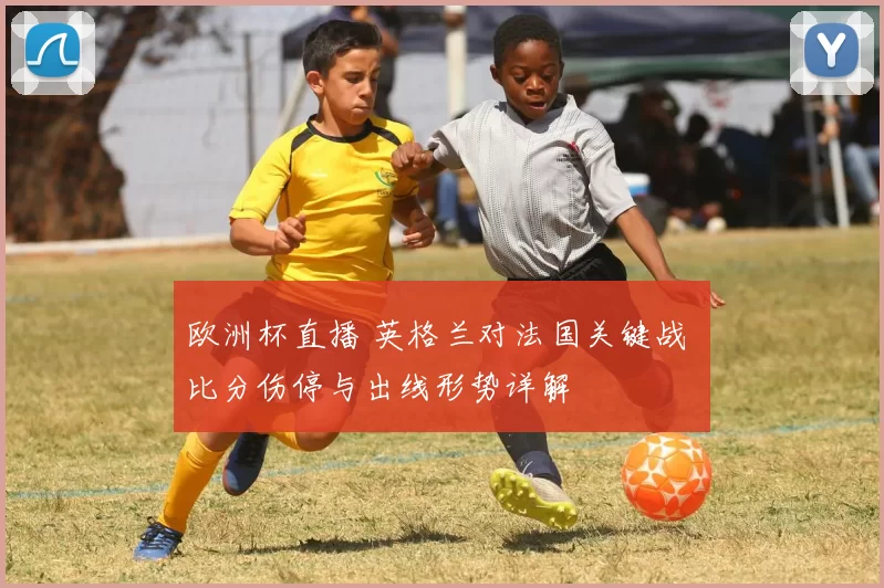 欧洲杯直播 英格兰对法国关键战 比分伤停与出线形势详解