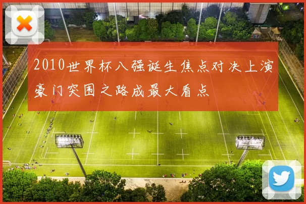 2010世界杯八强诞生焦点对决上演豪门突围之路成最大看点