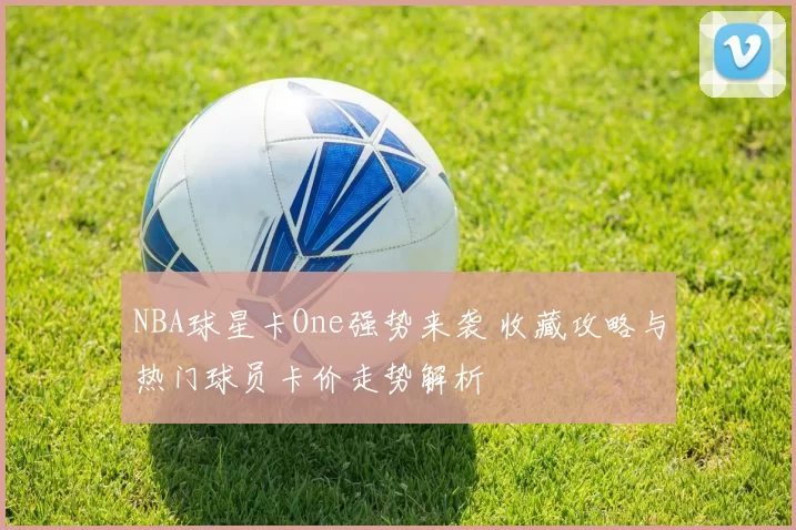 NBA球星卡One强势来袭 收藏攻略与热门球员卡价走势解析