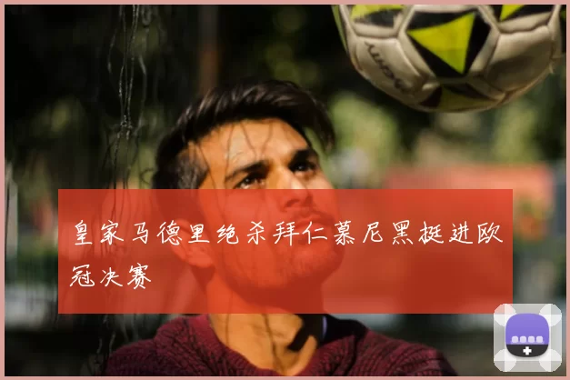 皇家马德里绝杀拜仁慕尼黑挺进欧冠决赛