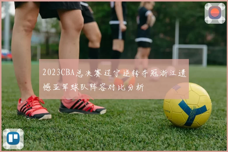 2023CBA总决赛辽宁逆转夺冠浙江遗憾亚军球队阵容对比分析