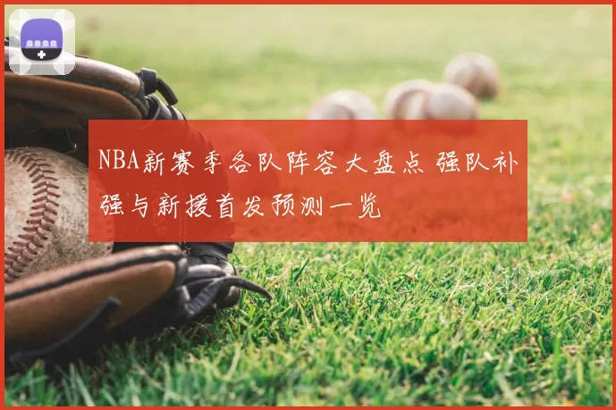 NBA新赛季各队阵容大盘点 强队补强与新援首发预测一览