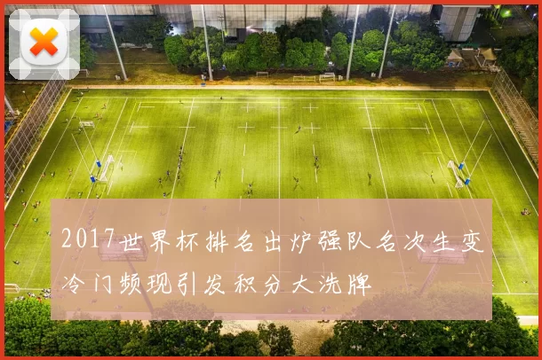 2017世界杯排名出炉强队名次生变冷门频现引发积分大洗牌