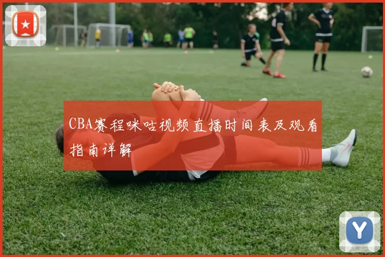 CBA赛程咪咕视频直播时间表及观看指南详解