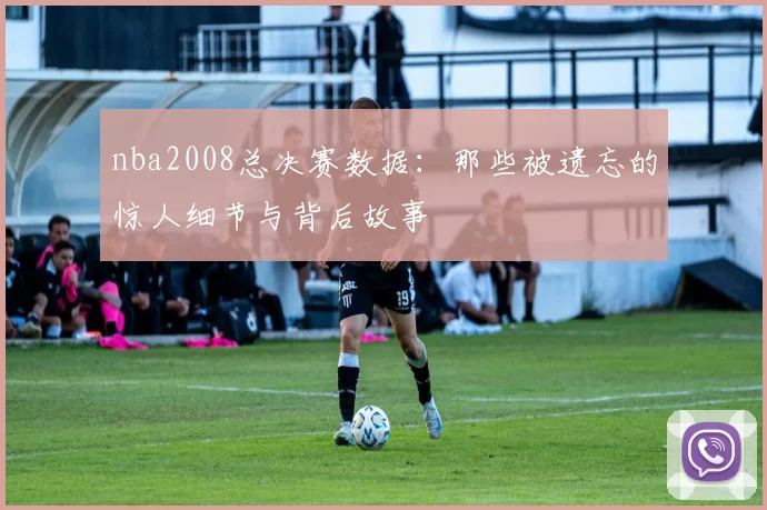 nba2008总决赛数据：那些被遗忘的惊人细节与背后故事