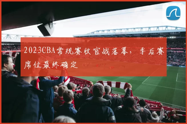2023CBA常规赛收官战落幕，季后赛席位最终确定
