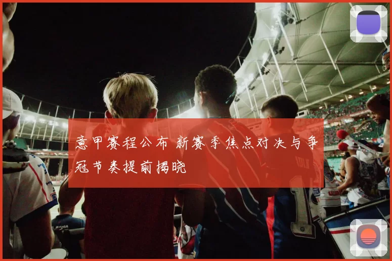 意甲赛程公布 新赛季焦点对决与争冠节奏提前揭晓