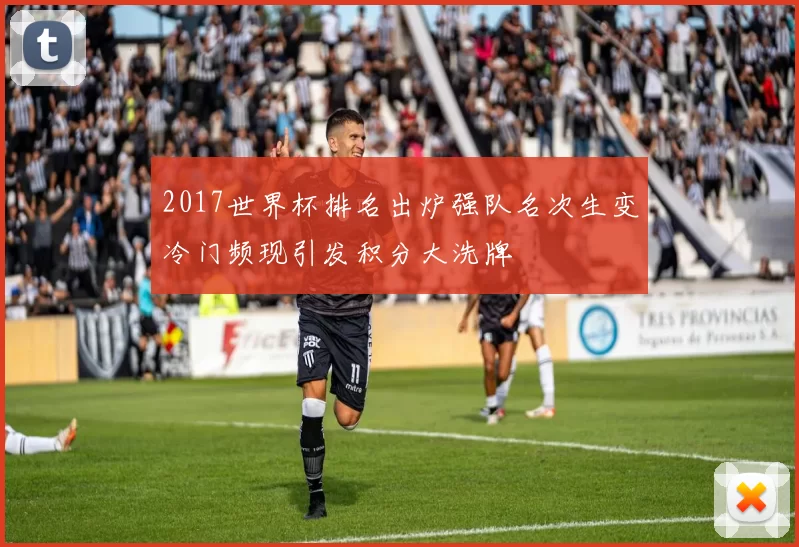 2017世界杯排名出炉强队名次生变冷门频现引发积分大洗牌