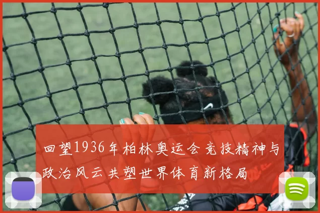 回望1936年柏林奥运会竞技精神与政治风云共塑世界体育新格局