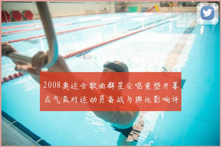 2008奥运会歌曲群星合唱重塑开幕式气氛对运动员备战与舆论影响评估