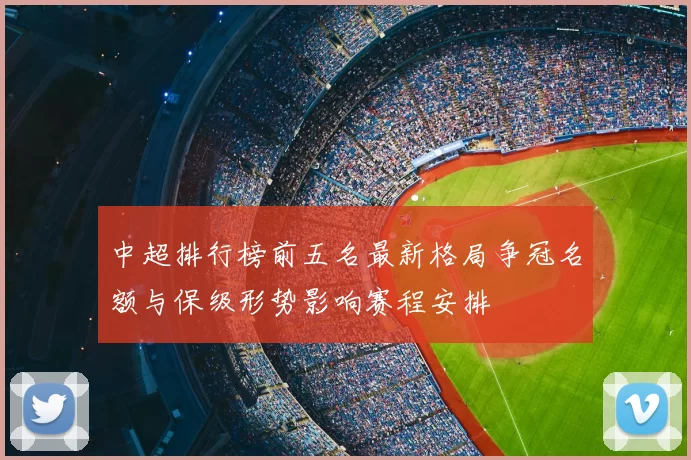 中超排行榜前五名最新格局争冠名额与保级形势影响赛程安排