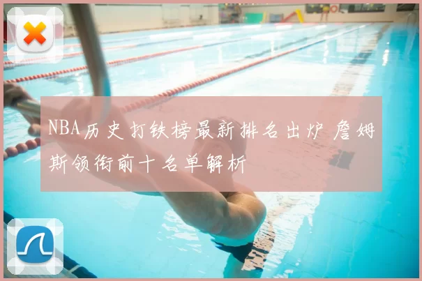NBA历史打铁榜最新排名出炉 詹姆斯领衔前十名单解析