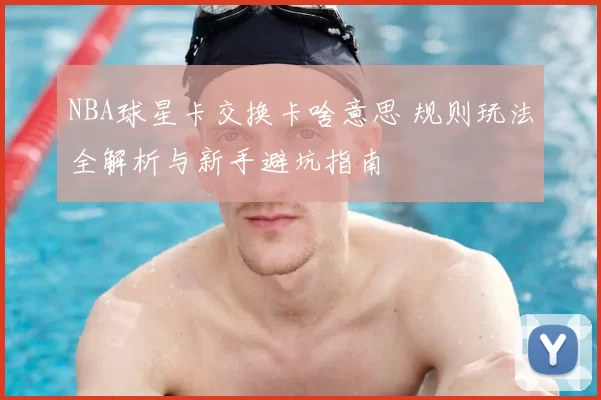 NBA球星卡交换卡啥意思 规则玩法全解析与新手避坑指南