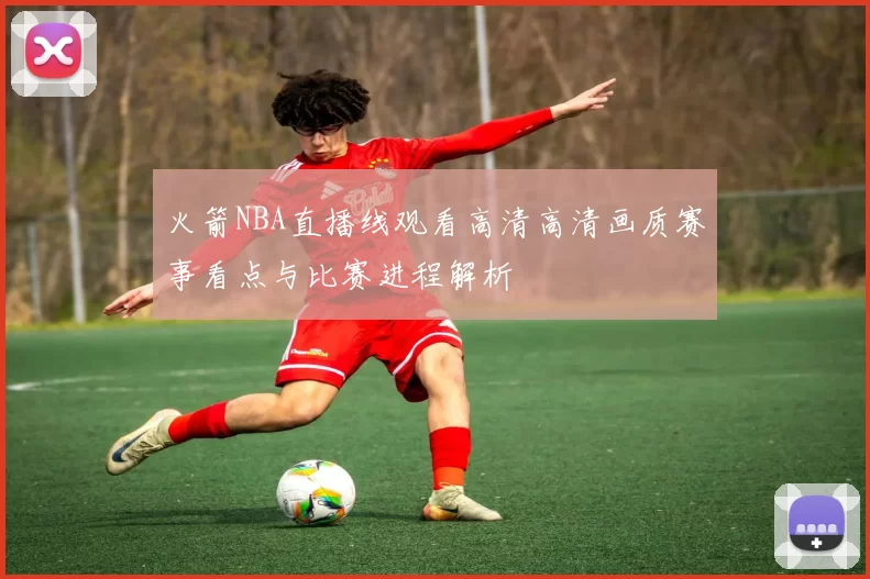 火箭NBA直播线观看高清高清画质赛事看点与比赛进程解析