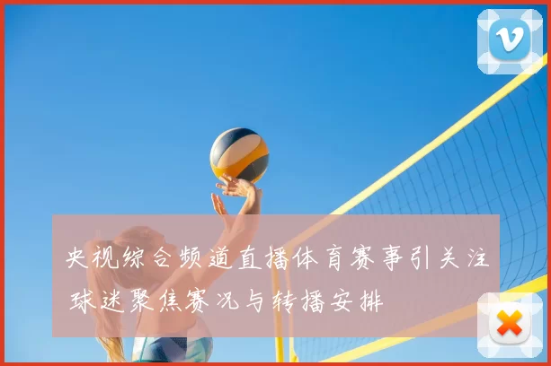 央视综合频道直播体育赛事引关注 球迷聚焦赛况与转播安排