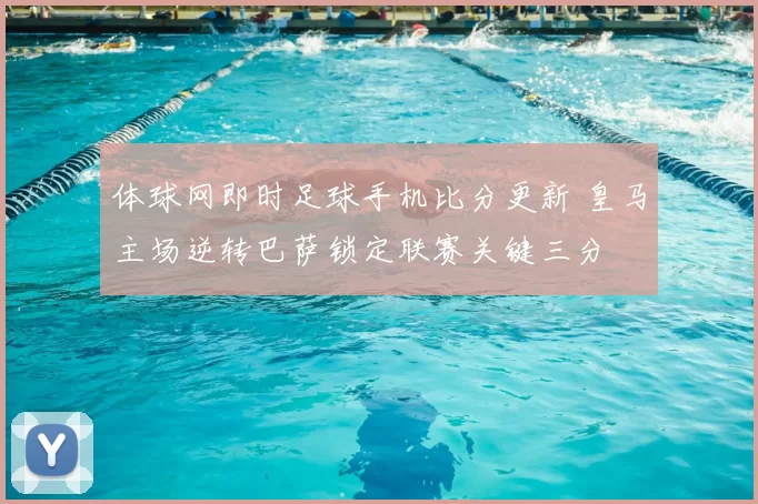 体球网即时足球手机比分更新 皇马主场逆转巴萨锁定联赛关键三分