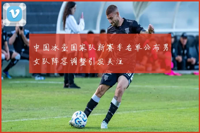 中国冰壶国家队新赛季名单公布男女队阵容调整引发关注