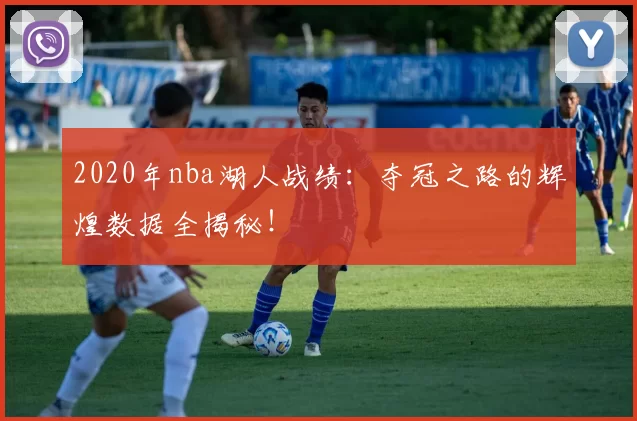 2020年nba湖人战绩:夺冠之路的辉煌数据全揭秘!