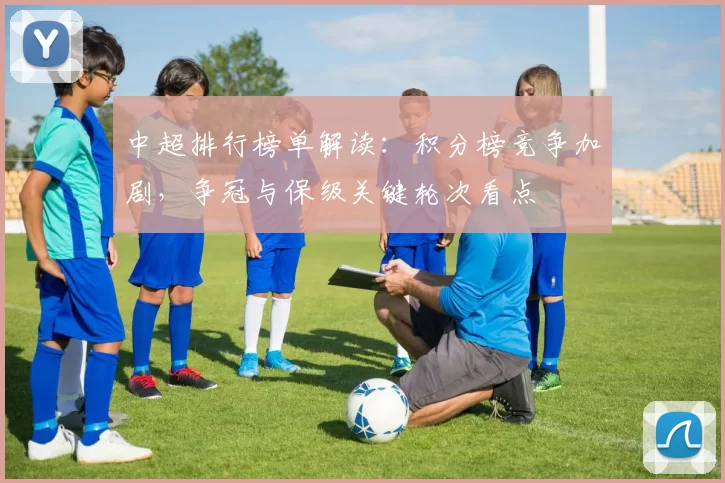 中超排行榜单解读：积分榜竞争加剧，争冠与保级关键轮次看点