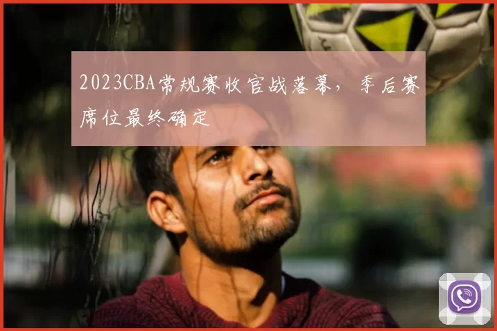 2023CBA常规赛收官战落幕,季后赛席位最终确定