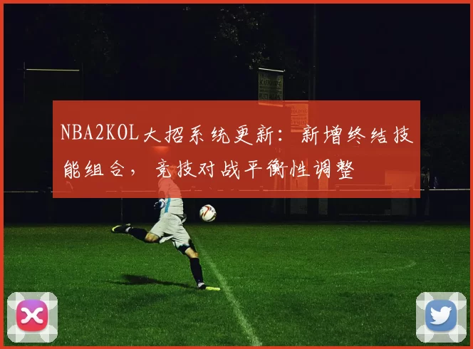 NBA2KOL大招系统更新：新增终结技能组合，竞技对战平衡性调整