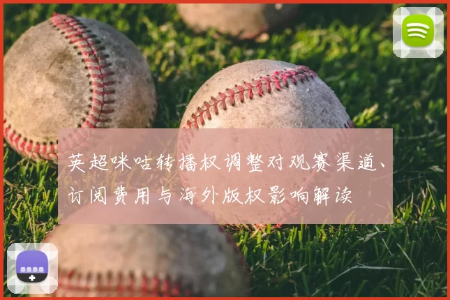 英超咪咕转播权调整对观赛渠道、订阅费用与海外版权影响解读