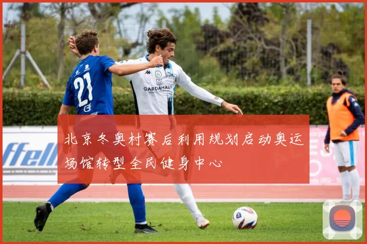 北京冬奥村赛后利用规划启动奥运场馆转型全民健身中心