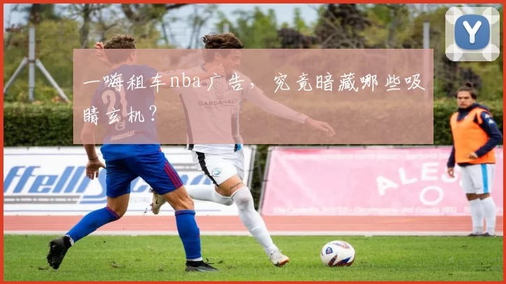 一嗨租车nba广告，究竟暗藏哪些吸睛玄机？