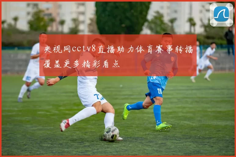 央视网cctv8直播助力体育赛事转播覆盖更多精彩看点