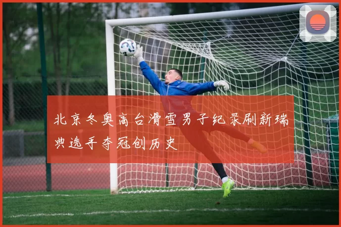 北京冬奥高台滑雪男子纪录刷新瑞典选手夺冠创历史