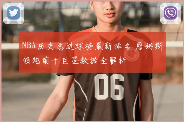 NBA历史总进球榜最新排名 詹姆斯领跑前十巨星数据全解析