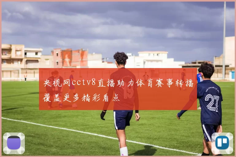 央视网cctv8直播助力体育赛事转播覆盖更多精彩看点