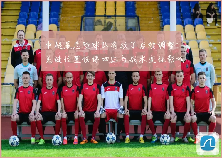 中超最危险球队有救了后续调整：关键位置伤停回归与战术变化影响排名