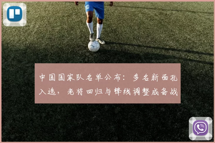 中国国家队名单公布：多名新面孔入选，老将回归与锋线调整成备战看点