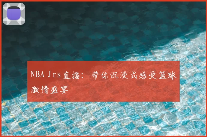 NBA Jrs直播：带你沉浸式感受篮球激情盛宴