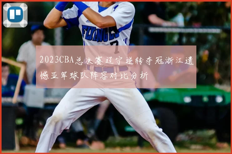 2023CBA总决赛辽宁逆转夺冠浙江遗憾亚军球队阵容对比分析