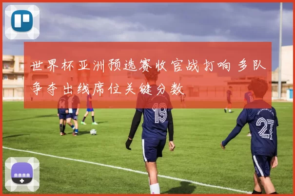 世界杯亚洲预选赛收官战打响 多队争夺出线席位关键分数