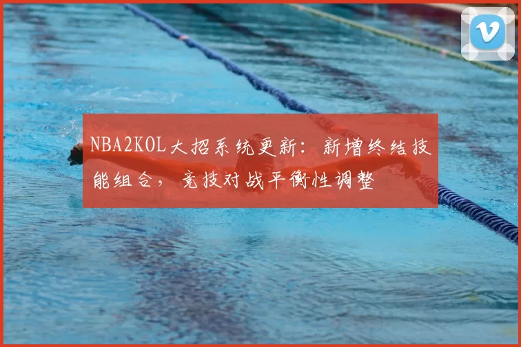 NBA2KOL大招系统更新：新增终结技能组合，竞技对战平衡性调整