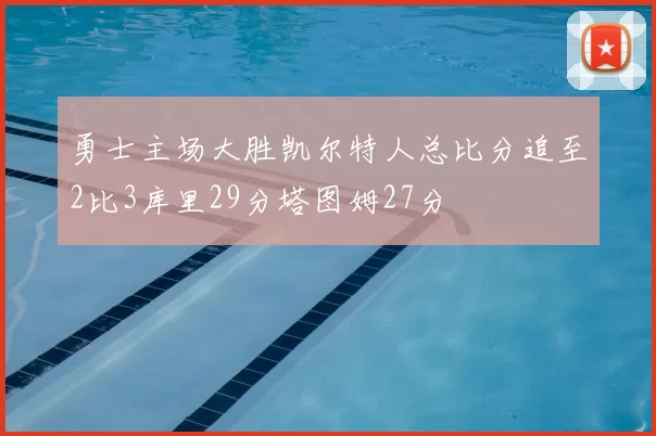 勇士主场大胜凯尔特人总比分追至2比3库里29分塔图姆27分