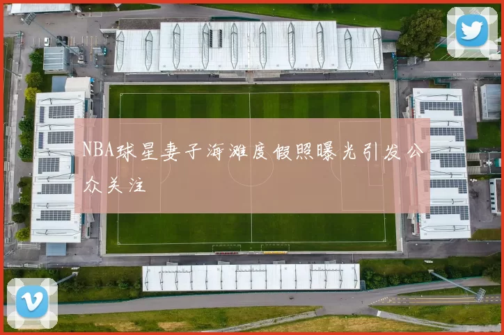 NBA球星妻子海滩度假照曝光引发公众关注