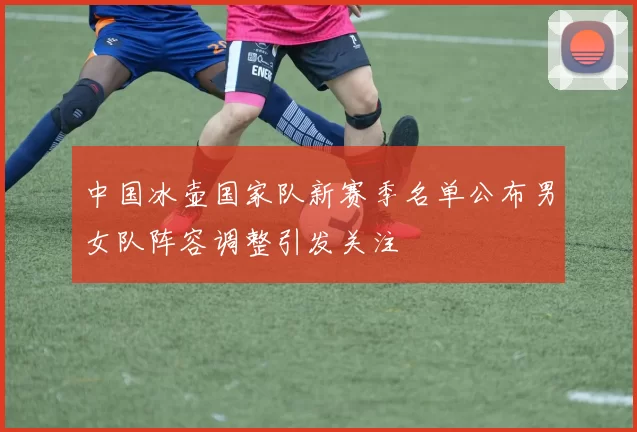 中国冰壶国家队新赛季名单公布男女队阵容调整引发关注